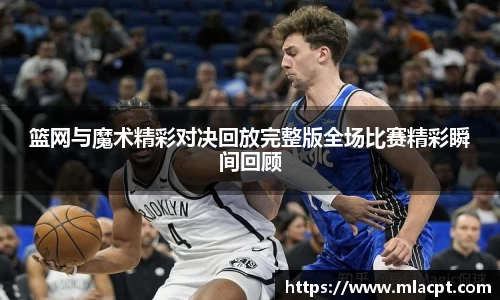篮网与魔术精彩对决回放完整版全场比赛精彩瞬间回顾