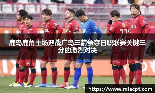 鹿岛鹿角主场迎战广岛三箭争夺日职联赛关键三分的激烈对决